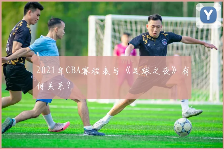 2021年CBA赛程表与《足球之夜》有何关系？