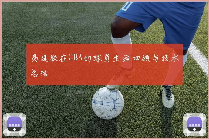 易建联在CBA的球员生涯回顾与技术总结