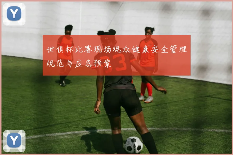 世俱杯比赛现场观众健康安全管理规范与应急预案