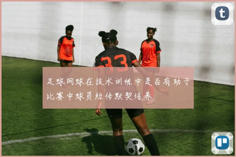 足球网球在技术训练中是否有助于比赛中球员短传默契培养