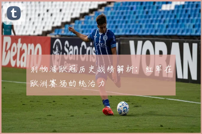 利物浦欧冠历史战绩解析：红军在欧洲赛场的统治力