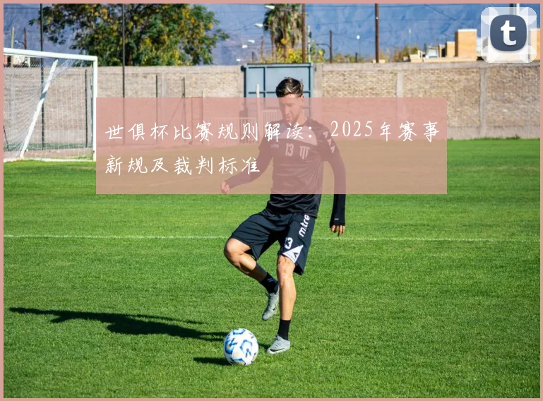 世俱杯比赛规则解读：2025年赛事新规及裁判标准