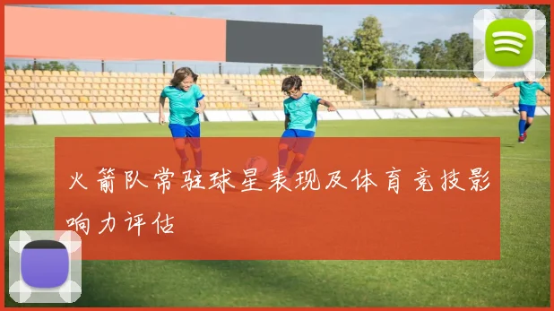 火箭队常驻球星表现及体育竞技影响力评估