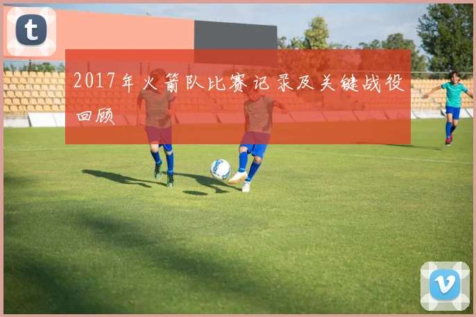 2017年火箭队比赛记录及关键战役回顾