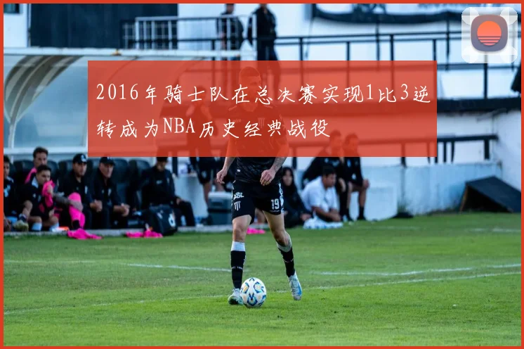 2016年骑士队在总决赛实现1比3逆转成为NBA历史经典战役