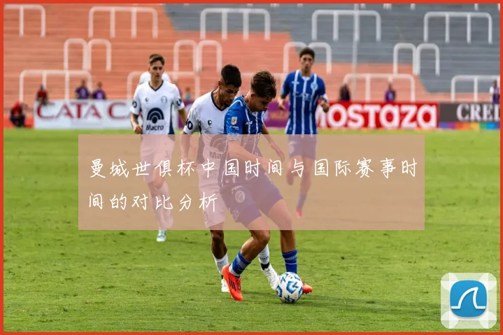 曼城世俱杯中国时间与国际赛事时间的对比分析
